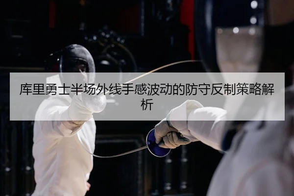 库里勇士半场外线手感波动的防守反制策略解析