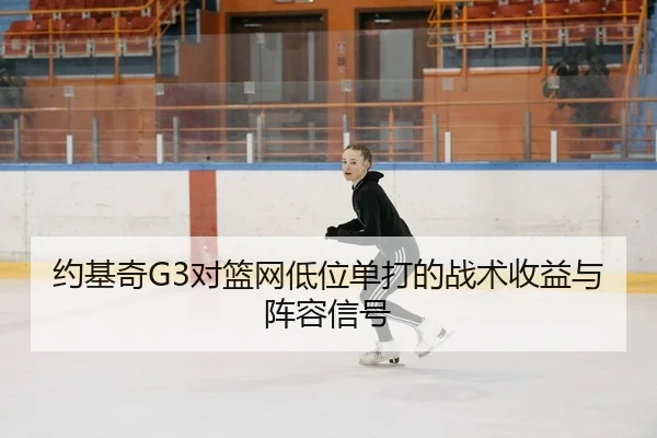 约基奇G3对篮网低位单打的战术收益与阵容信号